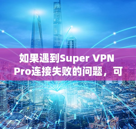 如果遇到Super VPN Pro连接失败的问题,可以按照以下步骤进行解决方案 如果遇到Super VPN Pro连接失败的问题,可以按照以下步骤进行解决方案