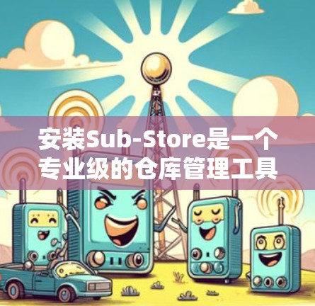 安装Sub-Store是一个专业级的仓库管理工具,适用于物联网设备的存储和管理。以下是详细的安装步骤 安装Sub-Store是一个专业级的仓库管理工具,适用于物联网设备的存储和管理。以下是详细的安装步骤