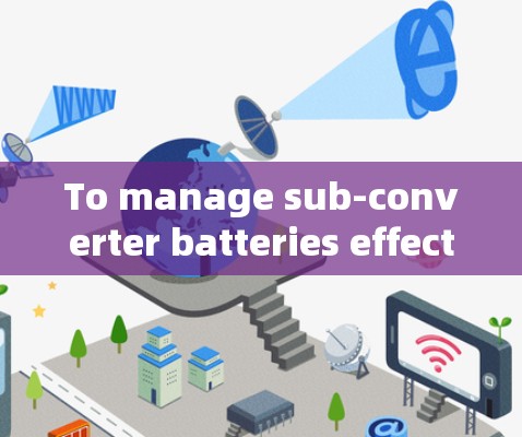 To manage sub-converter batteries effectively,follow these steps and considerations: To manage sub-converter batteries effectively,follow these steps and considerations: