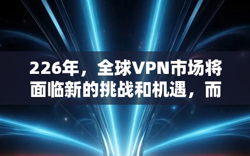 226年,全球VPN市场将面临新的挑战和机遇,而强VPN作为一款备受推崇的VPN服务,其评测和用户体验分析也会因此发生变化。以下是226年强VPN的评测和使用体验分析 226年,全球VPN市场将面临新的挑战和机遇,而强VPN作为一款备受推崇的VPN服务,其评测和用户体验分析也会因此发生变化。以下是226年强VPN的评测和使用体验分析