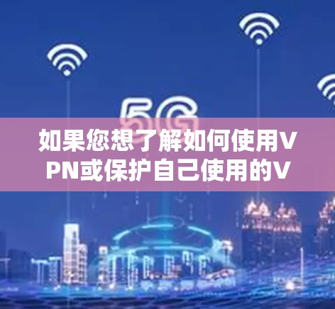 如果您想了解如何使用VPN或保护自己使用的VPN设置，可以参考以下内容