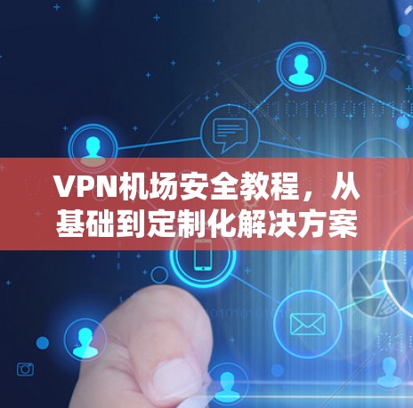 VPN<strong>机场</strong>安全教程，从基础到定制化解决方案