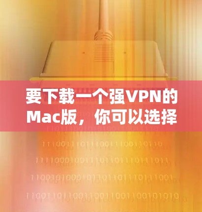 要下载一个强VPN的Mac版,你可以选择以下几种软件,根据你的需求和功能需求来选择 要下载一个强VPN的Mac版,你可以选择以下几种软件,根据你的需求和功能需求来选择