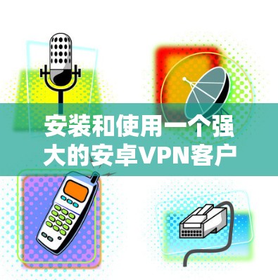 安装和使用一个强大的安卓VPN客户端，可以显著提升你的网络使用体验。以下是一个详细的教程，帮助你顺利完成安装和配置