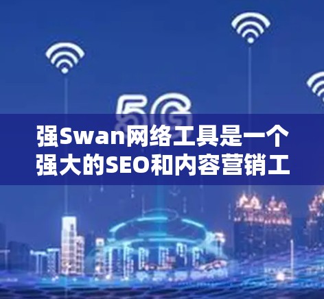 强Swan网络工具是一个强大的SEO和内容营销工具,旨在帮助用户提升网站自然排名和内容质量。以下是详细的使用步骤和指南 强Swan网络工具是一个强大的SEO和内容营销工具,旨在帮助用户提升网站自然排名和内容质量。以下是详细的使用步骤和指南