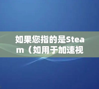 如果您指的是Steam（如用于加速视频、音乐、文档等资源的工具）可以尝试以下几种方法
