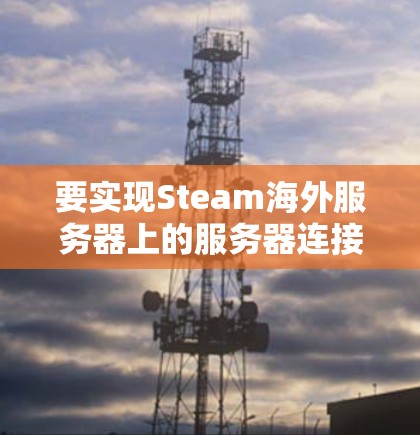 要实现Steam海外服务器上的服务器连接,可以按照以下步骤进行 要实现Steam海外服务器上的服务器连接,可以按照以下步骤进行
