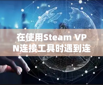 在使用Steam VPN连接工具时遇到连接失败问题时，可以按照以下步骤进行处理