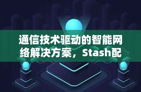 通信技术驱动的智能网络解决方案，Stash配置生成教程