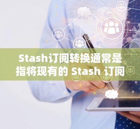 Stash订阅转换通常是指将现有的 Stash 订阅转换为其他订阅形式,例如付费订阅、自动订阅、无广告订阅等。以下是一些常见的 Stash 订阅转换方法 Stash订阅转换通常是指将现有的 Stash 订阅转换为其他订阅形式,例如付费订阅、自动订阅、无广告订阅等。以下是一些常见的 Stash 订阅转换方法