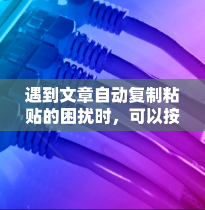 遇到文章自动复制粘贴的困扰时,可以按照以下步骤逐步解决 遇到文章自动复制粘贴的困扰时,可以按照以下步骤逐步解决