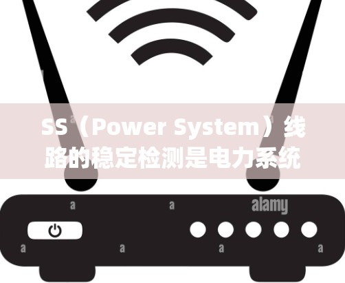 SS（Power System）线路的稳定检测是电力系统中确保运行稳定性和可靠性的重要环节。以下是一些常见的SS线路稳定检测方法和工具