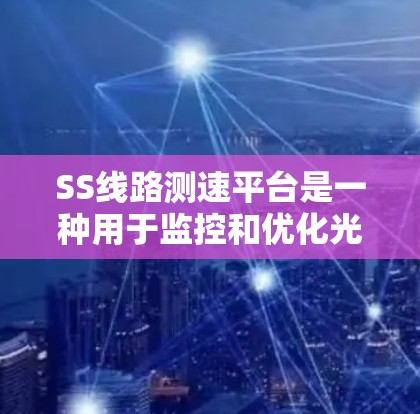 SS线路测速平台是一种用于监控和优化光纤传输网络的工具，主要用于检测和处理光纤传输中的数据流量变化。以下是对这一技术的详细介绍