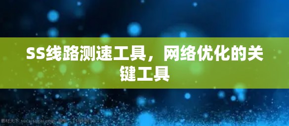 SS线路测速工具,网络优化的关键工具 SS线路测速工具,网络优化的关键工具