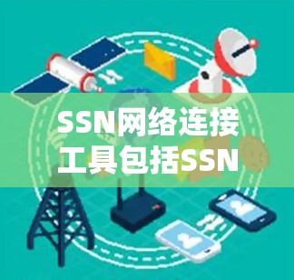 SSN网络连接工具包括SSNC、SSNLU和SSNLUU，用于网络连接和转换。以下是详细的了解和使用指南