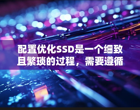 配置优化SSD是一个细致且繁琐的过程,需要遵循以下步骤以确保优化后的驱动器性能达到最佳状态 配置优化SSD是一个细致且繁琐的过程,需要遵循以下步骤以确保优化后的驱动器性能达到最佳状态