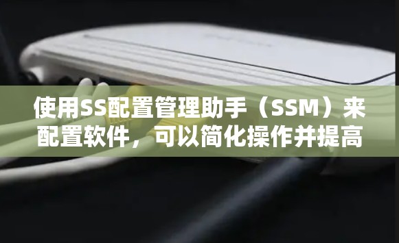 使用SS配置管理助手（SSM）来配置软件，可以简化操作并提高效率。以下是一个清晰的指南，帮助你高效地配置软件
