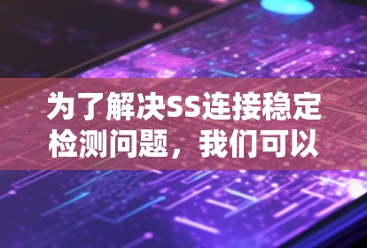 为了解决SS连接稳定检测问题，我们可以按照以下步骤进行