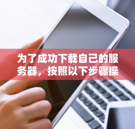 为了成功下载自己的服务器，按照以下步骤操作