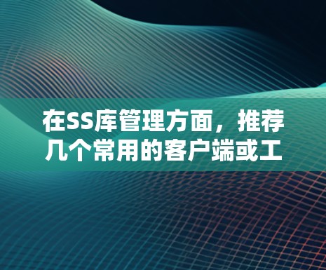 在SS库管理方面,推荐几个常用的客户端或工具 在SS库管理方面,推荐几个常用的客户端或工具