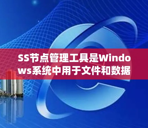 SS节点管理工具是Windows系统中用于文件和数据管理的软件工具。以下是一步步的指南，帮助你熟悉SS节点管理工具