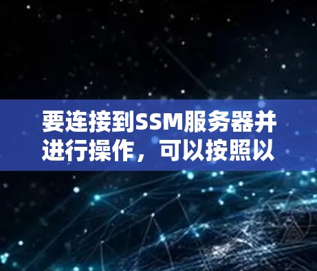 要连接到SSM服务器并进行操作，可以按照以下步骤进行