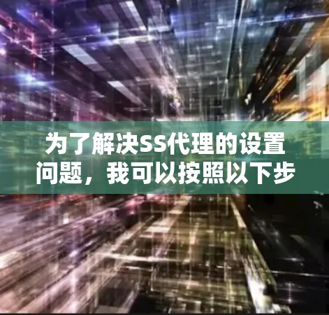为了解决SS代理的设置问题,我可以按照以下步骤进行 为了解决SS代理的设置问题,我可以按照以下步骤进行