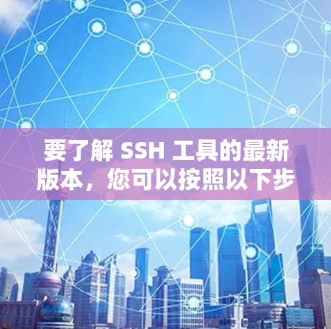 要了解 SSH 工具的最新版本,您可以按照以下步骤进行 要了解 SSH 工具的最新版本,您可以按照以下步骤进行
