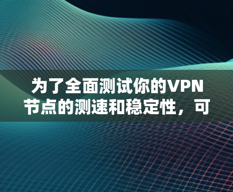 为了全面测试你的VPN节点的测速和稳定性，可以按照以下步骤进行