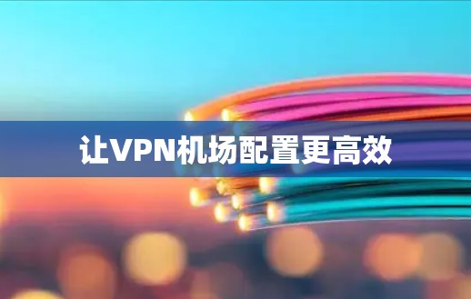 让VPN机场配置更高效 让VPN机场配置更高效