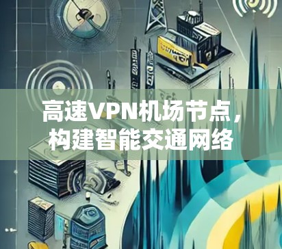 高速VPN机场节点,构建智能交通网络 高速VPN机场节点,构建智能交通网络