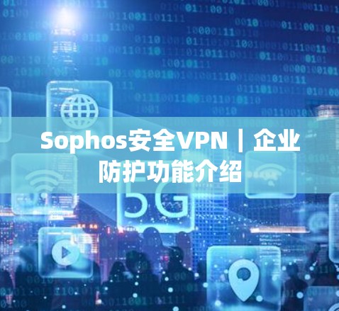 Sophos安全VPN|企业防护功能介绍 Sophos安全VPN|企业防护功能介绍
