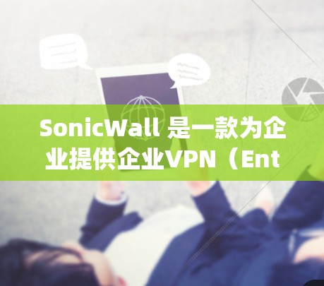 SonicWall 是一款为企业提供企业VPN(Enterprise VPN)服务的工具,旨在为企业提供安全、可靠的网络通信解决方案。以下是关于SonicWall作为企业VPN的分析和建议 SonicWall 是一款为企业提供企业VPN(Enterprise VPN)服务的工具,旨在为企业提供安全、可靠的网络通信解决方案。以下是关于SonicWall作为企业VPN的分析和建议