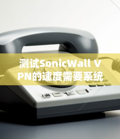 测试SonicWall VPN的速度需要系统地进行，以下是一个详细的步骤指南
