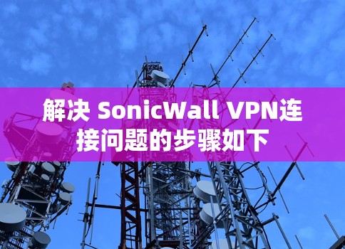 解决 SonicWall VPN连接问题的步骤如下 解决 SonicWall VPN连接问题的步骤如下