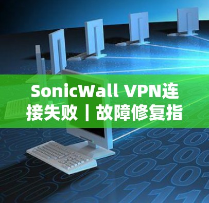 SonicWall VPN连接失败|故障修复指南 SonicWall VPN连接失败|故障修复指南