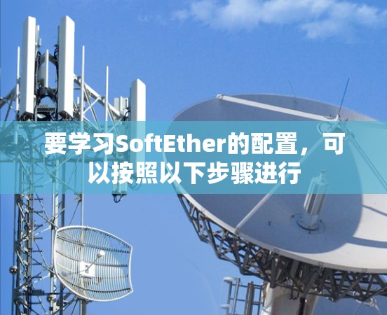 要学习SoftEther的配置,可以按照以下步骤进行 要学习SoftEther的配置,可以按照以下步骤进行