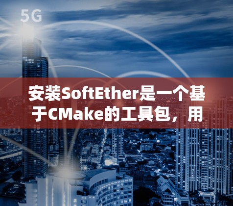 安装SoftEther是一个基于CMake的工具包，用于构建和管理软件。以下是一个详细的安装教程