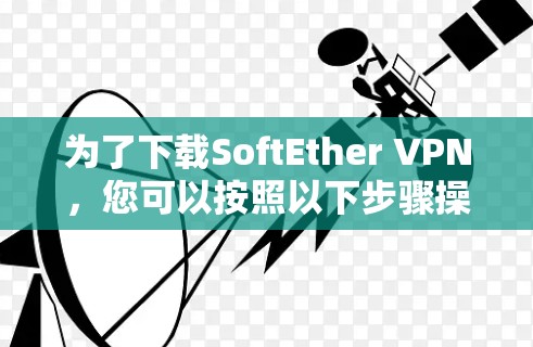 为了下载SoftEther VPN,您可以按照以下步骤操作 为了下载SoftEther VPN,您可以按照以下步骤操作