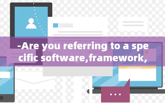 -Are you referring to a specific software,framework,or tool? -Are you referring to a specific software,framework,or tool?