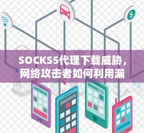 SOCKS5代理下载威胁,网络攻击者如何利用漏洞攻击您的系统 SOCKS5代理下载威胁,网络攻击者如何利用漏洞攻击您的系统