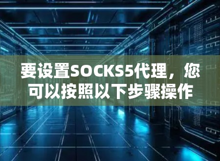 要设置SOCKS5代理,您可以按照以下步骤操作 要设置SOCKS5代理,您可以按照以下步骤操作