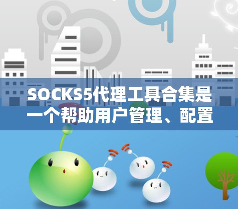 SOCKS5代理工具合集是一个帮助用户管理、配置和监控SOCKS5应用的工具集合。以下是一些常见的SOCKS5代理工具合集推荐,涵盖本地和API代理、多设备代理等多个方面 SOCKS5代理工具合集是一个帮助用户管理、配置和监控SOCKS5应用的工具集合。以下是一些常见的SOCKS5代理工具合集推荐,涵盖本地和API代理、多设备代理等多个方面