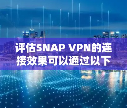 评估SNAP VPN的连接效果可以通过以下步骤进行 评估SNAP VPN的连接效果可以通过以下步骤进行