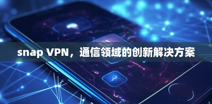 snap VPN，通信领域的创新解决方案