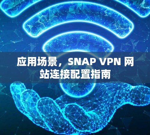 应用场景,SNAP VPN 网站连接配置指南 应用场景,SNAP VPN 网站连接配置指南