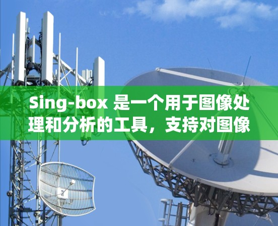Sing-box 是一个用于图像处理和分析的工具,支持对图像进行输入、处理、保存和分析。以下是一步步的使用教程,帮助你顺利使用Sing-box Sing-box 是一个用于图像处理和分析的工具,支持对图像进行输入、处理、保存和分析。以下是一步步的使用教程,帮助你顺利使用Sing-box