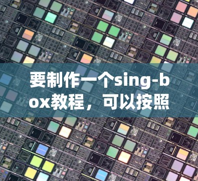 要制作一个sing-box教程,可以按照以下步骤进行 要制作一个sing-box教程,可以按照以下步骤进行
