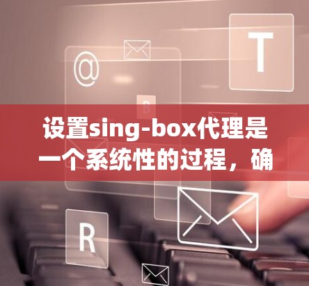 设置sing-box代理是一个系统性的过程,确保代理服务器能够安全有效地处理用户的请求。以下是一个详细的步骤指南 设置sing-box代理是一个系统性的过程,确保代理服务器能够安全有效地处理用户的请求。以下是一个详细的步骤指南