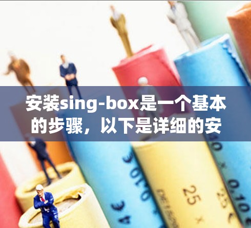 安装sing-box是一个基本的步骤，以下是详细的安装步骤